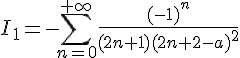 \Large{I_1=-\Bigsum_{n=0}^{+\infty}\frac{(-1)^n}{(2n+1)(2n+2-a)^2}}